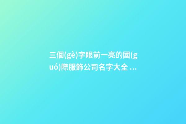 三個(gè)字眼前一亮的國(guó)際服飾公司名字大全 這些適合參考